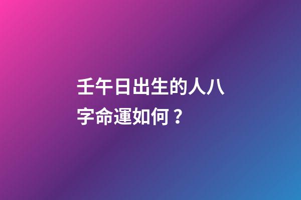 壬午日出生的人八字命運如何？